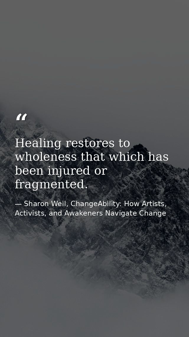 Healing restores to wholeness that which has been injured or fragmented. — Sharon Weil, ChangeAbility: How Artists, Activists, and Awakeners Navigate Change