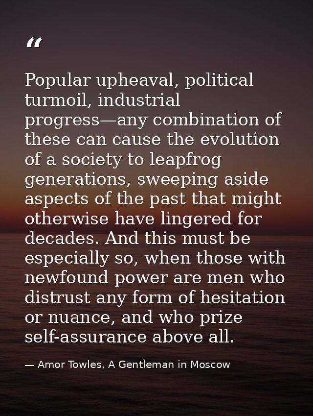 Popular upheaval, political turmoil, industrial progress—any combination of these can cause the evolution of a society t — Amor Towles, A Gentleman in Moscow