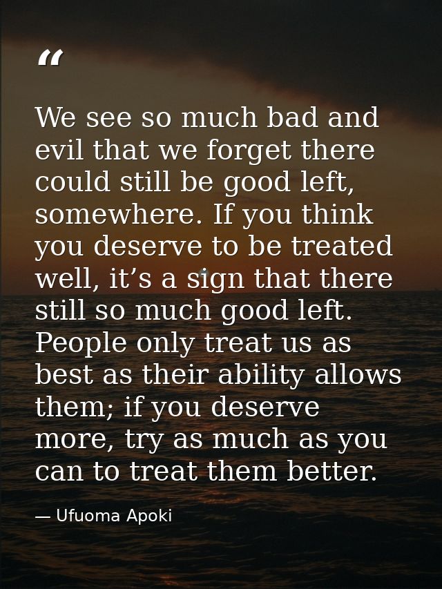 We see so much bad and evil that we forget there could still be good left, somewhere. If you think you deserve to be tre — Ufuoma Apoki