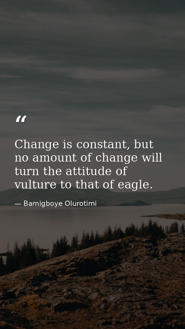Change is constant, but no amount of change will turn the attitude of vulture to that of eagle. — Bamigboye Olurotimi