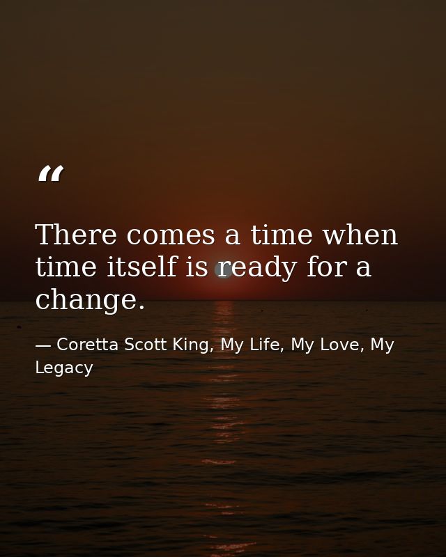 There comes a time when time itself is ready for a change. — Coretta Scott King, My Life, My Love, My Legacy