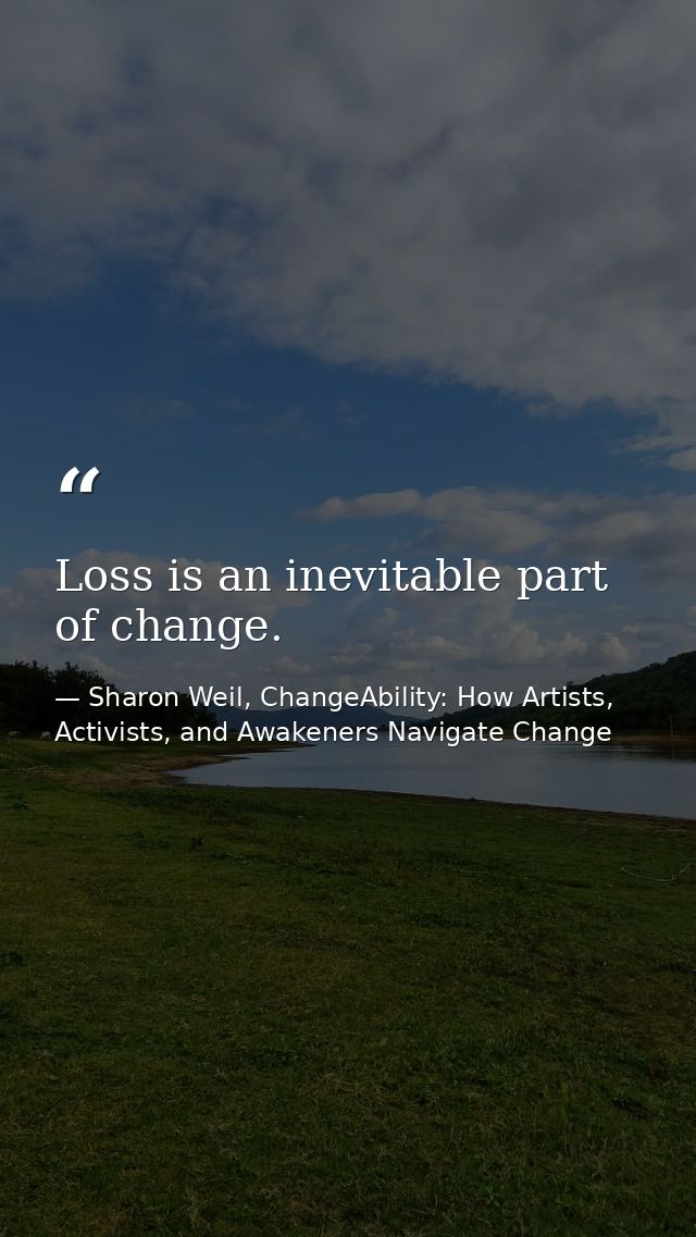 Loss is an inevitable part of change. — Sharon Weil, ChangeAbility: How Artists, Activists, and Awakeners Navigate Change