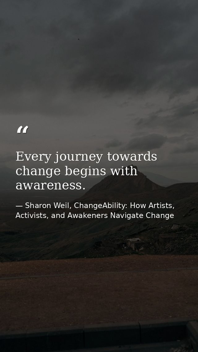 Every journey towards change begins with awareness. — Sharon Weil, ChangeAbility: How Artists, Activists, and Awakeners Navigate Change
