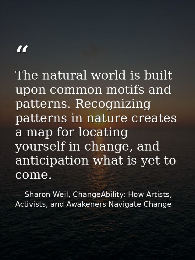 The natural world is built upon common motifs and patterns. Recognizing patterns in nature creates a map for locating yo — Sharon Weil, ChangeAbility: How Artists, Activists, and Awakeners Navigate Change