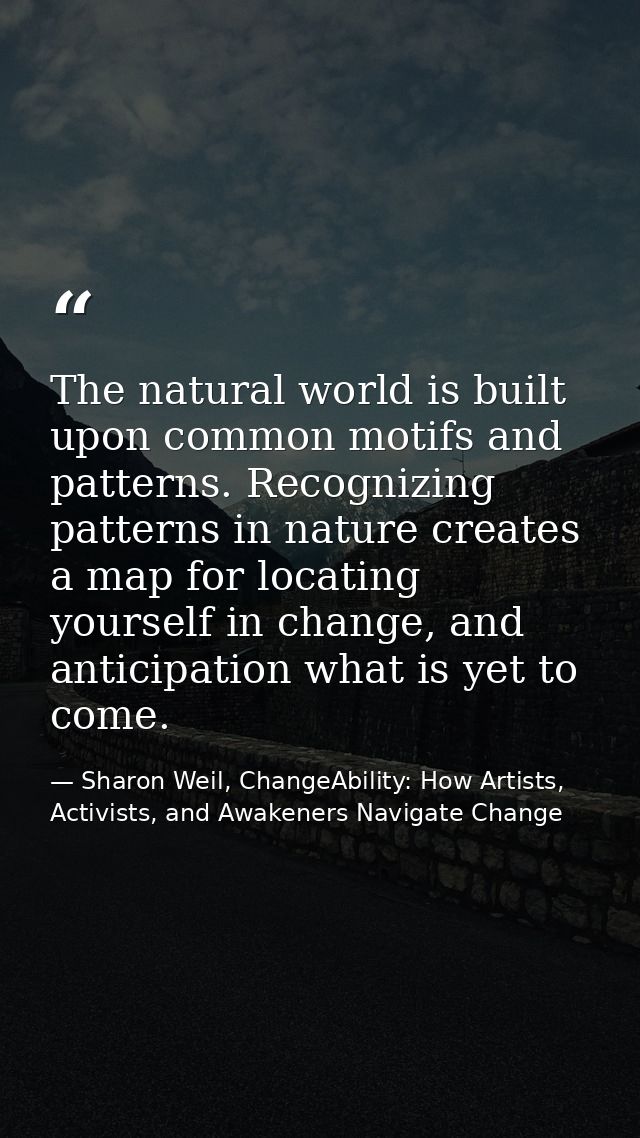 The natural world is built upon common motifs and patterns. Recognizing patterns in nature creates a map for locating yo — Sharon Weil, ChangeAbility: How Artists, Activists, and Awakeners Navigate Change