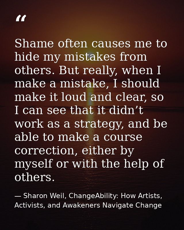Shame often causes me to hide my mistakes from others. But really, when I make a mistake, I should make it loud and clea — Sharon Weil, ChangeAbility: How Artists, Activists, and Awakeners Navigate Change