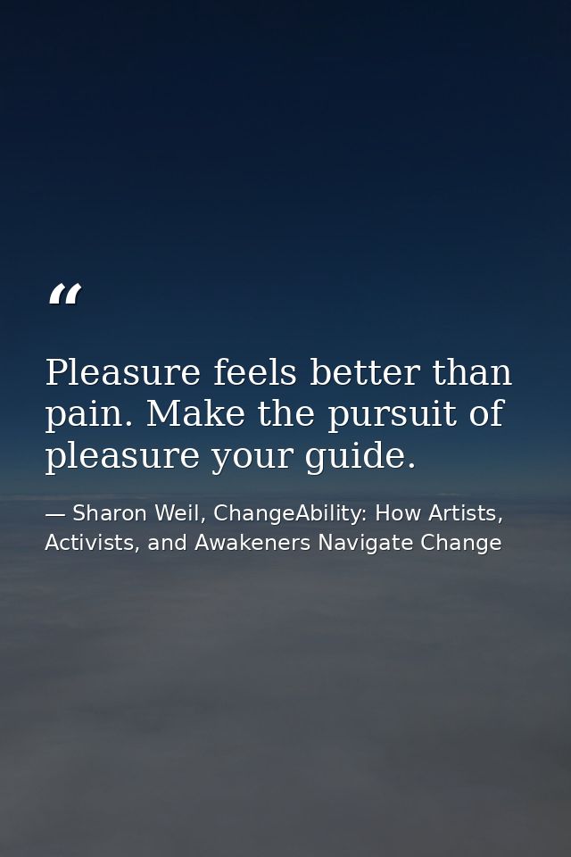 Pleasure feels better than pain. Make the pursuit of pleasure your guide. — Sharon Weil, ChangeAbility: How Artists, Activists, and Awakeners Navigate Change