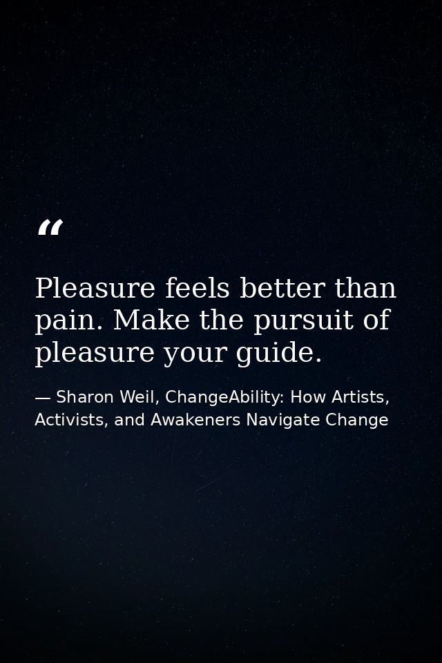 Pleasure feels better than pain. Make the pursuit of pleasure your guide. — Sharon Weil, ChangeAbility: How Artists, Activists, and Awakeners Navigate Change