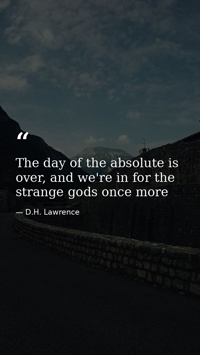 The day of the absolute is over, and we're in for the strange gods once more — D.H. Lawrence