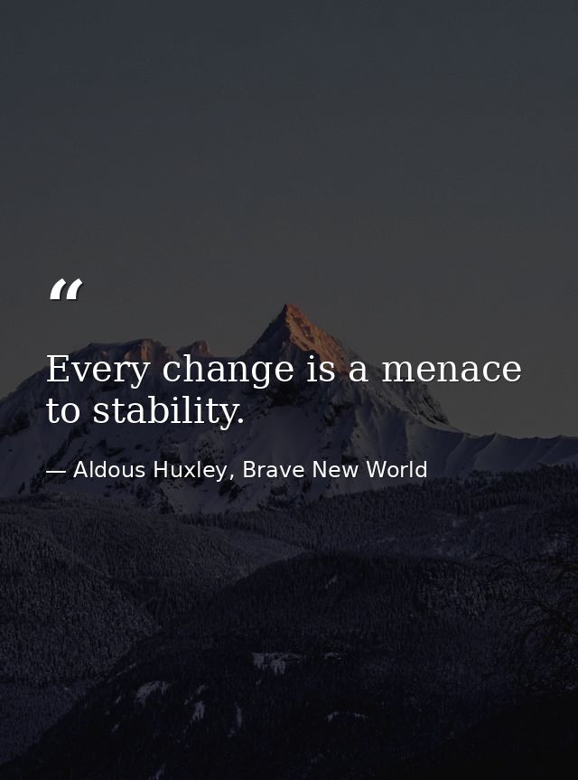 Every change is a menace to stability. — Aldous Huxley, Brave New World