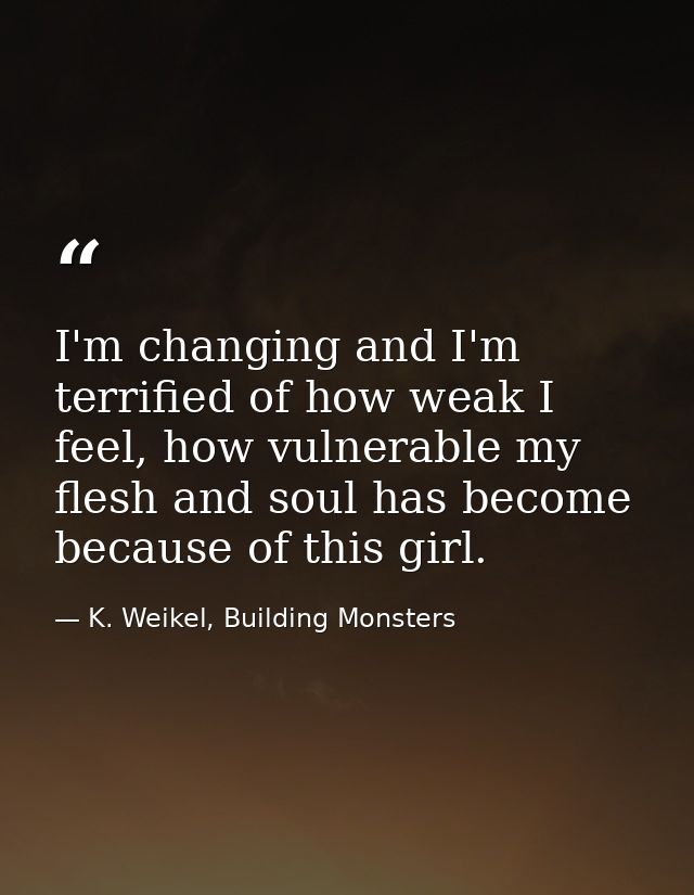 I'm changing and I'm terrified of how weak I feel, how vulnerable my flesh and soul has become because of this girl. — K. Weikel, Building Monsters