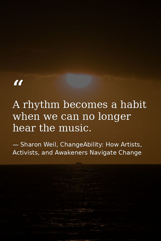 A rhythm becomes a habit when we can no longer hear the music. — Sharon Weil, ChangeAbility: How Artists, Activists, and Awakeners Navigate Change