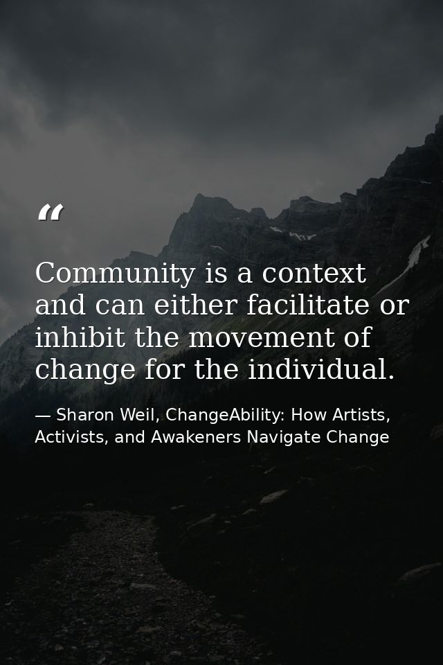 Community is a context and can either facilitate or inhibit the movement of change for the individual. — Sharon Weil, ChangeAbility: How Artists, Activists, and Awakeners Navigate Change