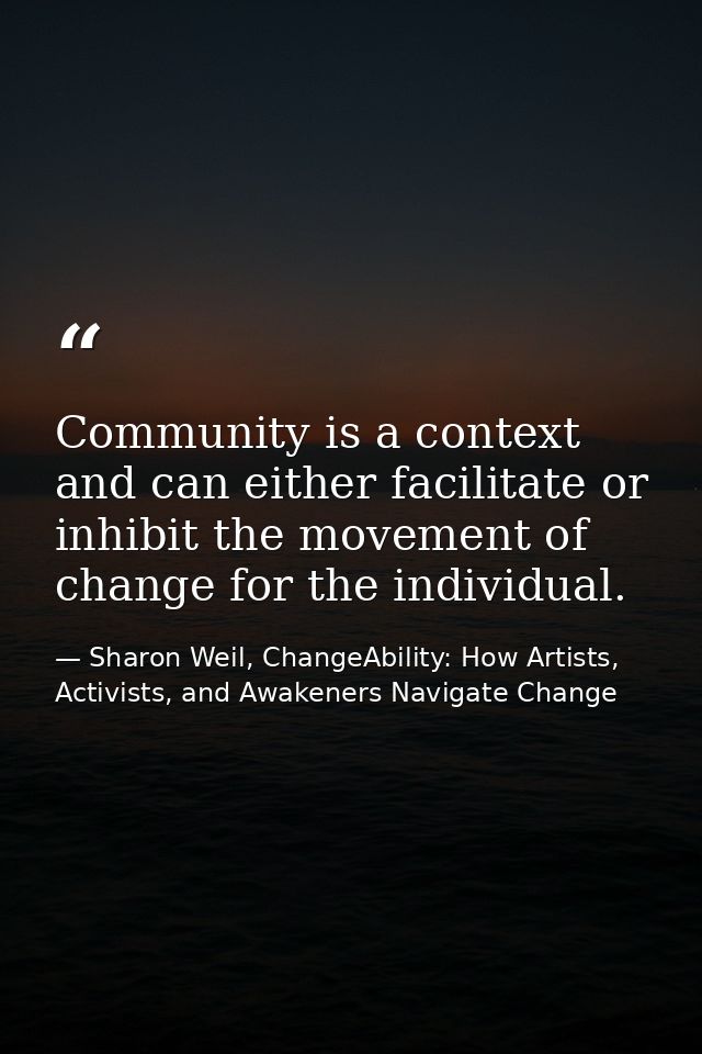 Community is a context and can either facilitate or inhibit the movement of change for the individual. — Sharon Weil, ChangeAbility: How Artists, Activists, and Awakeners Navigate Change