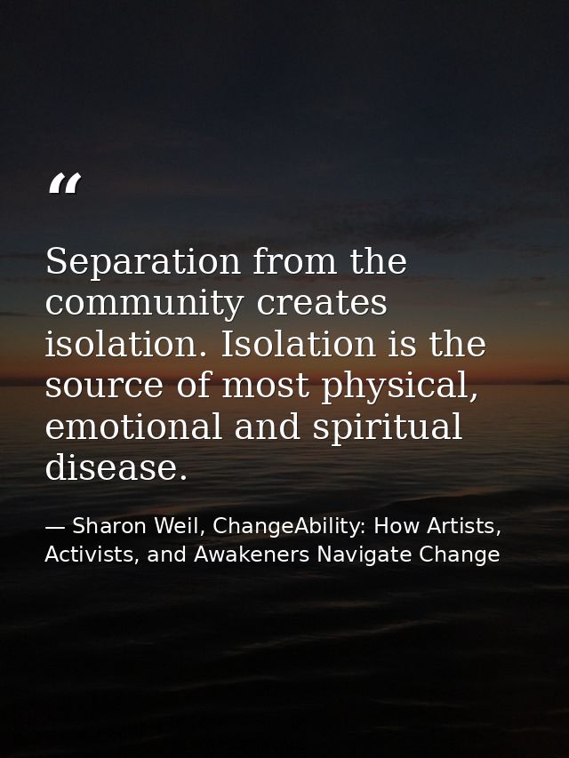 Separation from the community creates isolation. Isolation is the source of most physical, emotional and spiritual disea — Sharon Weil, ChangeAbility: How Artists, Activists, and Awakeners Navigate Change