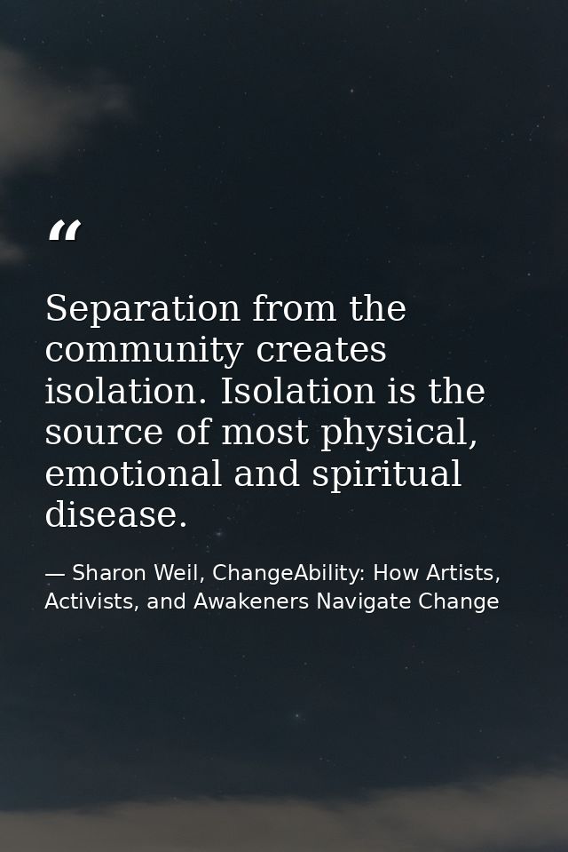 Separation from the community creates isolation. Isolation is the source of most physical, emotional and spiritual disea — Sharon Weil, ChangeAbility: How Artists, Activists, and Awakeners Navigate Change