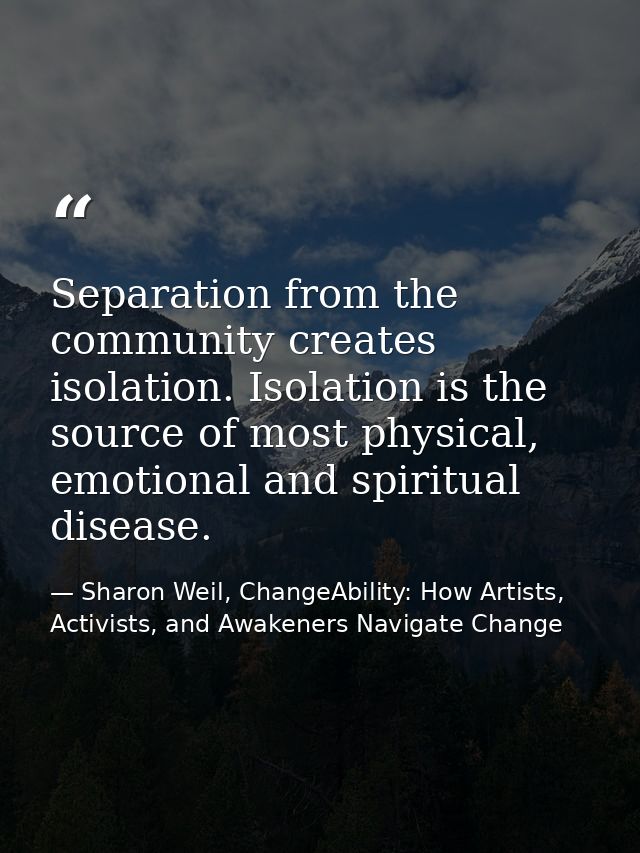 Separation from the community creates isolation. Isolation is the source of most physical, emotional and spiritual disea — Sharon Weil, ChangeAbility: How Artists, Activists, and Awakeners Navigate Change