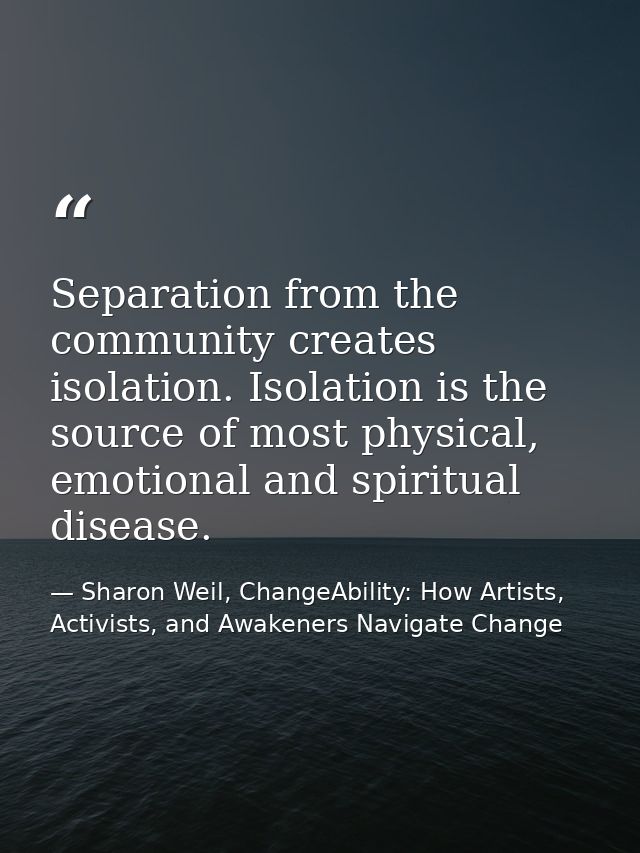 Separation from the community creates isolation. Isolation is the source of most physical, emotional and spiritual disea — Sharon Weil, ChangeAbility: How Artists, Activists, and Awakeners Navigate Change