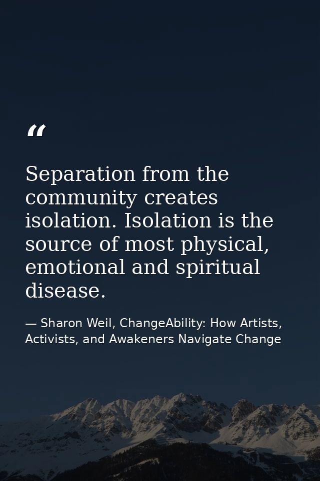 Separation from the community creates isolation. Isolation is the source of most physical, emotional and spiritual disea — Sharon Weil, ChangeAbility: How Artists, Activists, and Awakeners Navigate Change