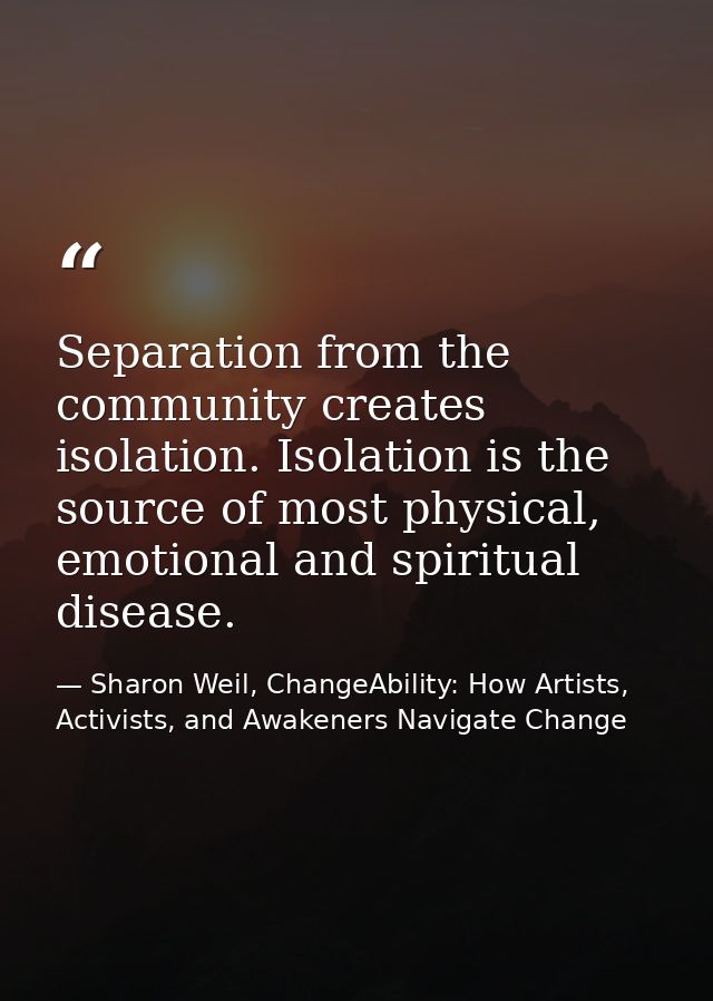 Separation from the community creates isolation. Isolation is the source of most physical, emotional and spiritual disea — Sharon Weil, ChangeAbility: How Artists, Activists, and Awakeners Navigate Change