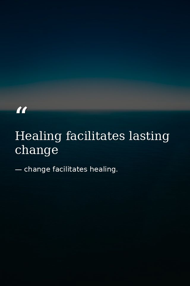 Healing facilitates lasting change — change facilitates healing.