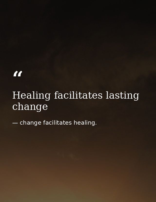 Healing facilitates lasting change — change facilitates healing.