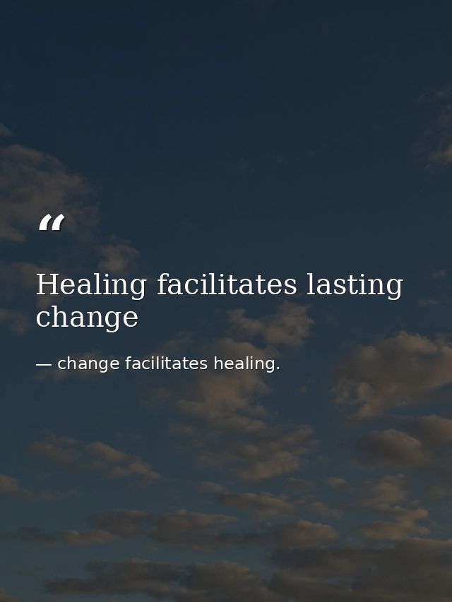 Healing facilitates lasting change — change facilitates healing.