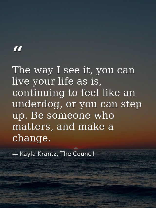 The way I see it, you can live your life as is, continuing to feel like an underdog, or you can step up. Be someone who  — Kayla Krantz, The Council