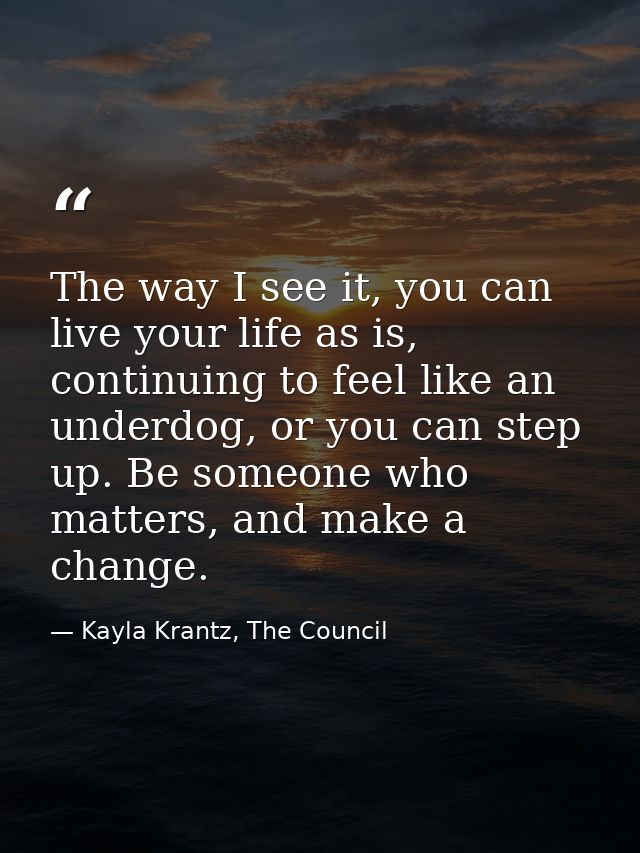 The way I see it, you can live your life as is, continuing to feel like an underdog, or you can step up. Be someone who  — Kayla Krantz, The Council