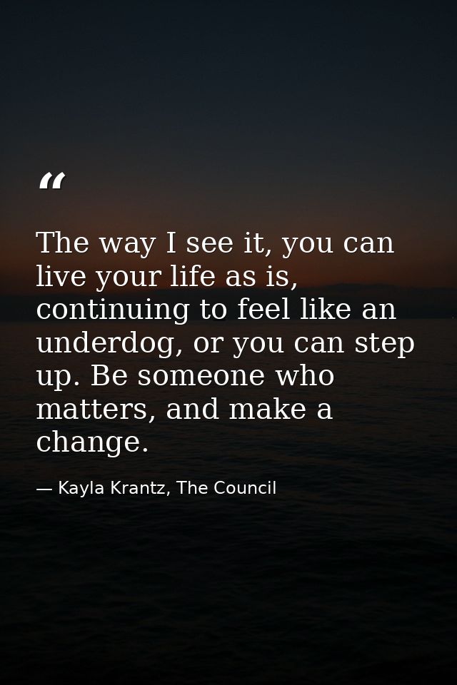 The way I see it, you can live your life as is, continuing to feel like an underdog, or you can step up. Be someone who  — Kayla Krantz, The Council