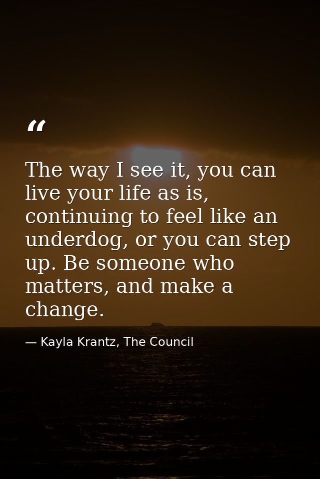 The way I see it, you can live your life as is, continuing to feel like an underdog, or you can step up. Be someone who  — Kayla Krantz, The Council