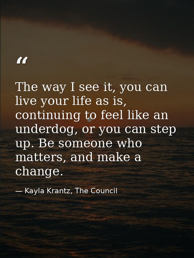 The way I see it, you can live your life as is, continuing to feel like an underdog, or you can step up. Be someone who  — Kayla Krantz, The Council