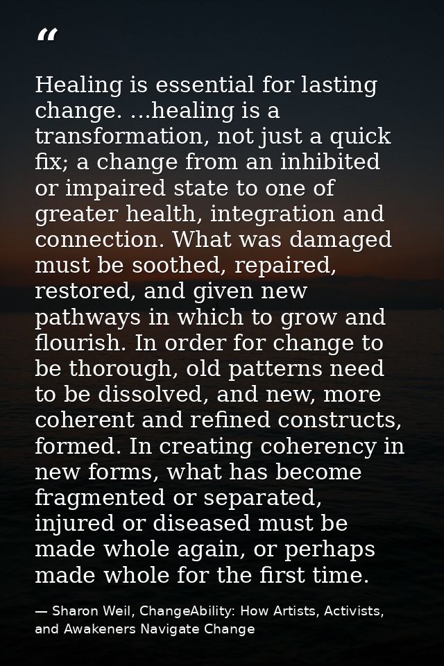 Healing is essential for lasting change. ...healing is a transformation, not just a quick fix; a change from an inhibite — Sharon Weil, ChangeAbility: How Artists, Activists, and Awakeners Navigate Change