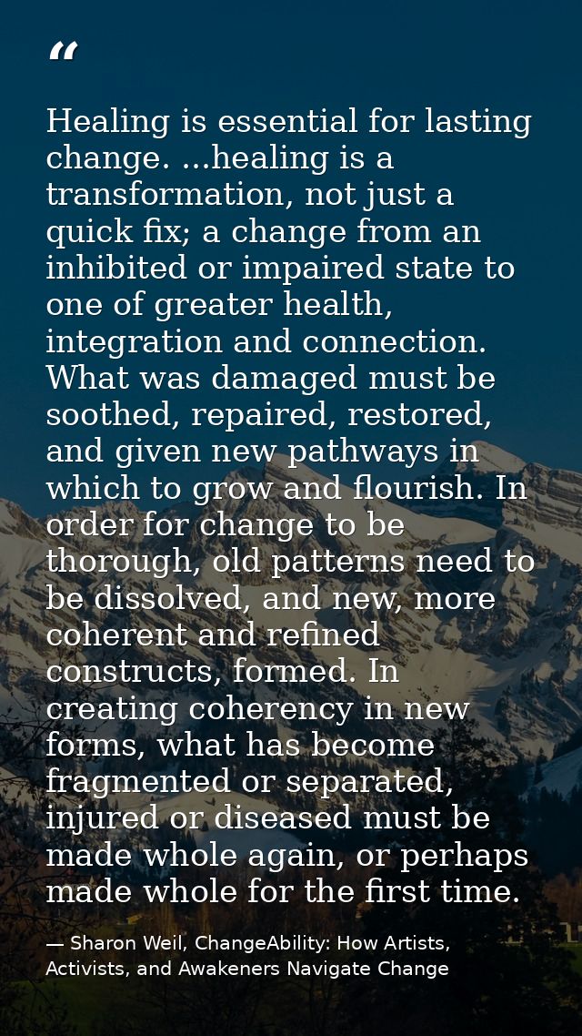Healing is essential for lasting change. ...healing is a transformation, not just a quick fix; a change from an inhibite — Sharon Weil, ChangeAbility: How Artists, Activists, and Awakeners Navigate Change