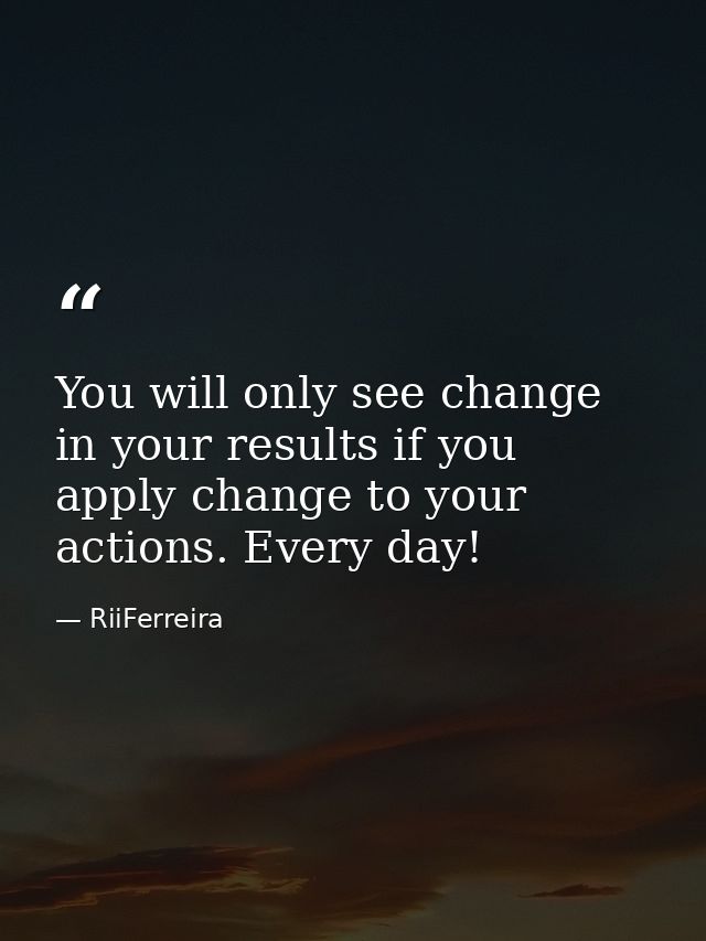 You will only see change in your results if you apply change to your actions. Every day! — RiiFerreira