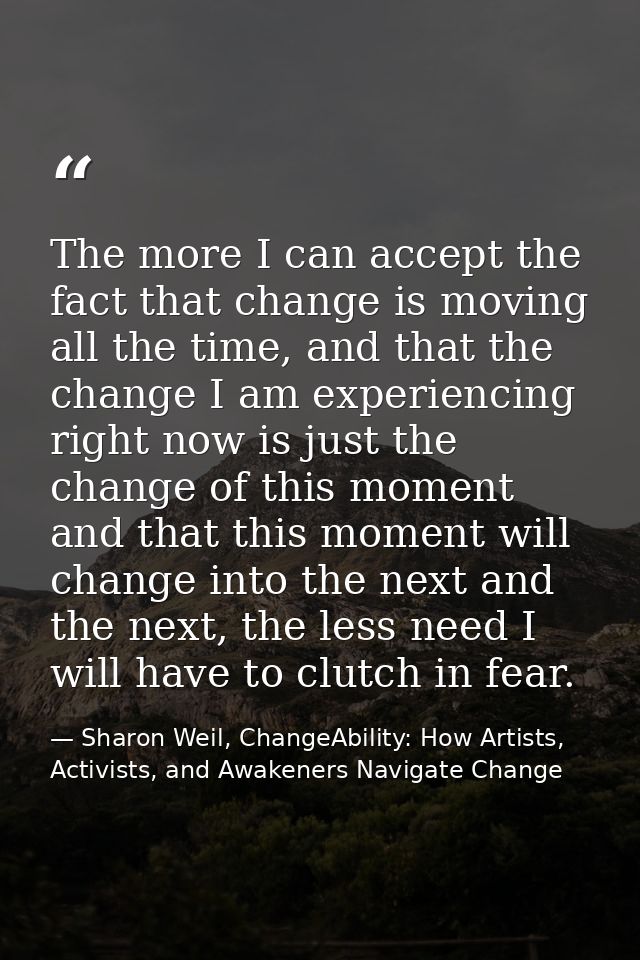 The more I can accept the fact that change is moving all the time, and that the change I am experiencing right now is ju — Sharon Weil, ChangeAbility: How Artists, Activists, and Awakeners Navigate Change