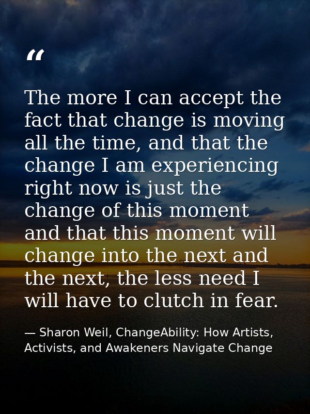 The more I can accept the fact that change is moving all the time, and that the change I am experiencing right now is ju — Sharon Weil, ChangeAbility: How Artists, Activists, and Awakeners Navigate Change