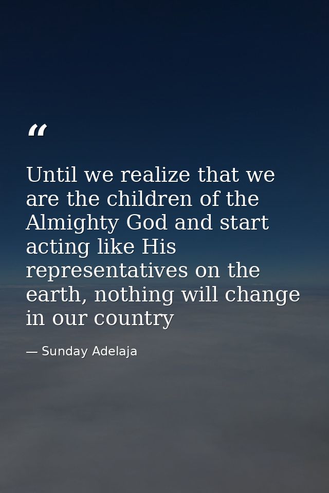 Until we realize that we are the children of the Almighty God and start acting like His representatives on the earth, no — Sunday Adelaja