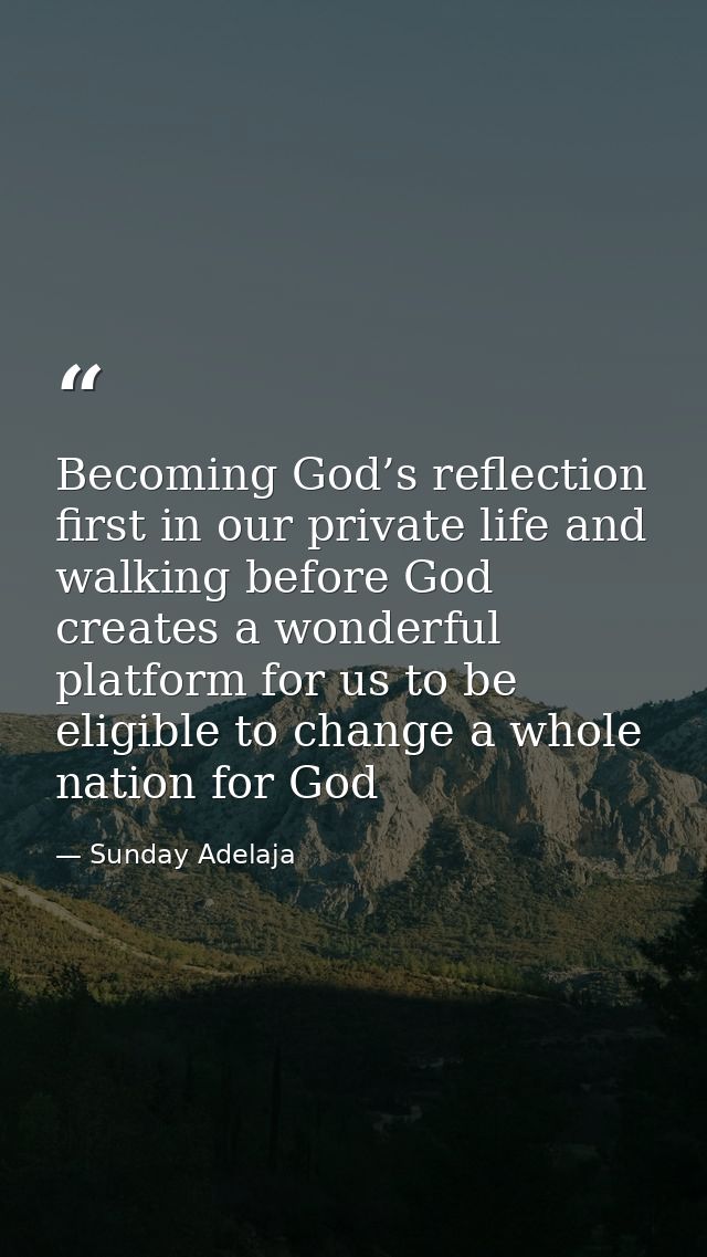 Becoming God’s reflection first in our private life and walking before God creates a wonderful platform for us to be eli — Sunday Adelaja