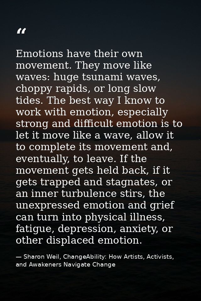 Emotions have their own movement. They move like waves: huge tsunami waves, choppy rapids, or long slow tides. The best  — Sharon Weil, ChangeAbility: How Artists, Activists, and Awakeners Navigate Change