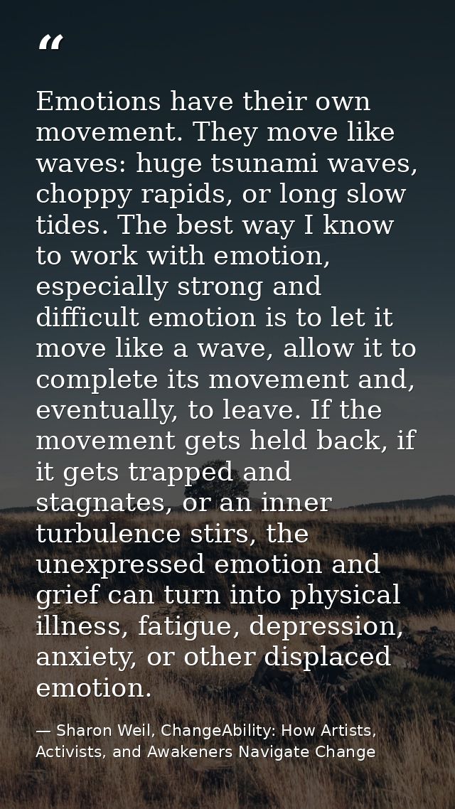 Emotions have their own movement. They move like waves: huge tsunami waves, choppy rapids, or long slow tides. The best  — Sharon Weil, ChangeAbility: How Artists, Activists, and Awakeners Navigate Change