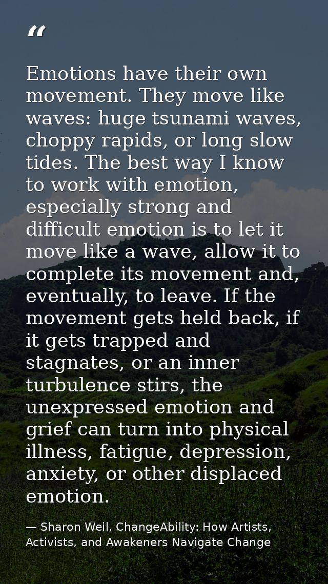 Emotions have their own movement. They move like waves: huge tsunami waves, choppy rapids, or long slow tides. The best  — Sharon Weil, ChangeAbility: How Artists, Activists, and Awakeners Navigate Change
