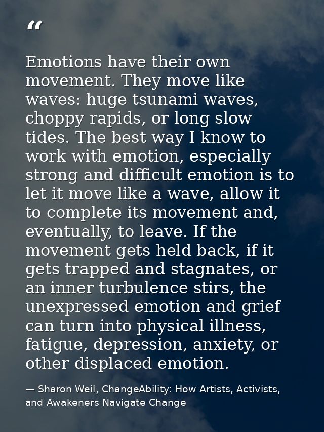 Emotions have their own movement. They move like waves: huge tsunami waves, choppy rapids, or long slow tides. The best  — Sharon Weil, ChangeAbility: How Artists, Activists, and Awakeners Navigate Change