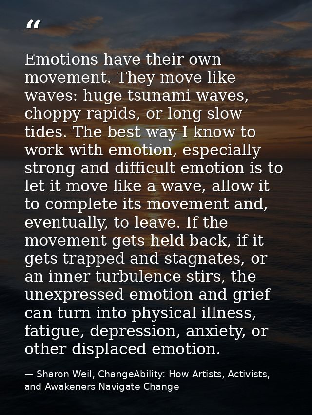 Emotions have their own movement. They move like waves: huge tsunami waves, choppy rapids, or long slow tides. The best  — Sharon Weil, ChangeAbility: How Artists, Activists, and Awakeners Navigate Change