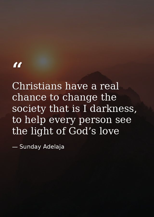 Christians have a real chance to change the society that is I darkness, to help every person see the light of God’s love — Sunday Adelaja