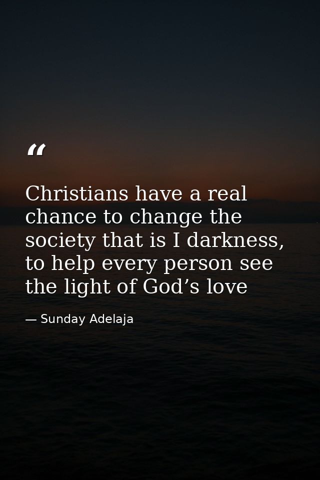 Christians have a real chance to change the society that is I darkness, to help every person see the light of God’s love — Sunday Adelaja