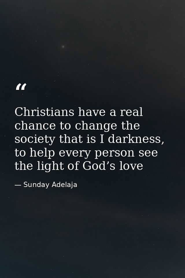 Christians have a real chance to change the society that is I darkness, to help every person see the light of God’s love — Sunday Adelaja