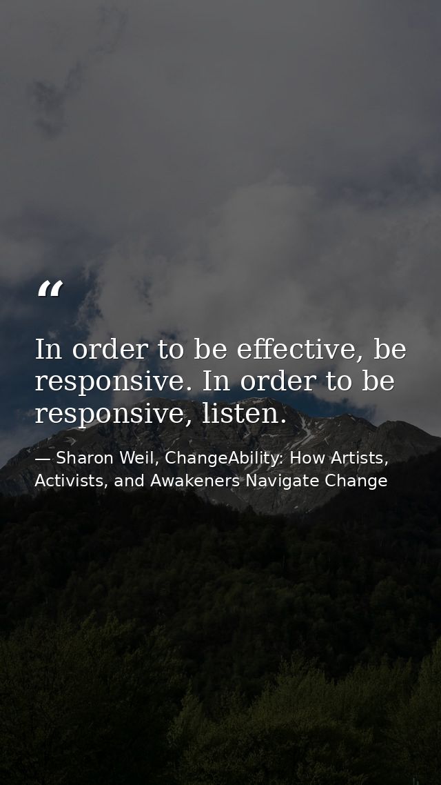 In order to be effective, be responsive. In order to be responsive, listen. — Sharon Weil, ChangeAbility: How Artists, Activists, and Awakeners Navigate Change