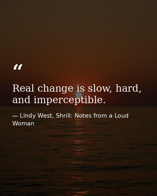 Real change is slow, hard, and imperceptible. — Lindy West, Shrill: Notes from a Loud Woman