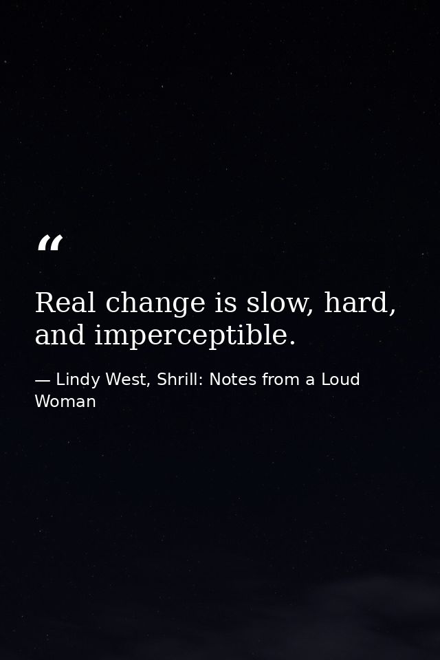 Real change is slow, hard, and imperceptible. — Lindy West, Shrill: Notes from a Loud Woman